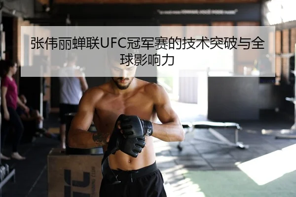 张伟丽蝉联UFC冠军赛的技术突破与全球影响力